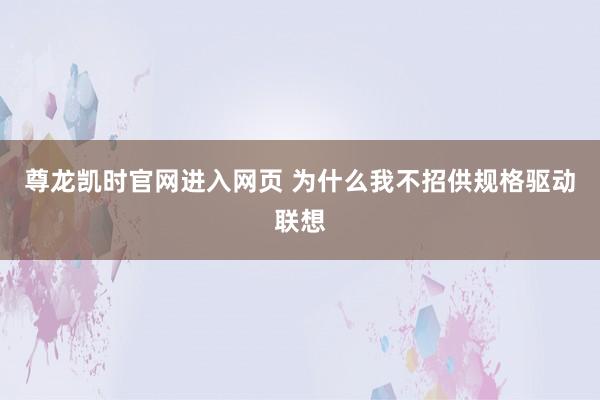 尊龙凯时官网进入网页 为什么我不招供规格驱动联想