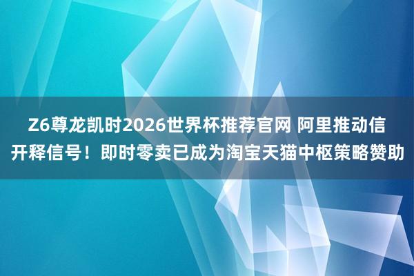 Z6尊龙凯时2026世界杯推荐官网 阿里推动信开释信号!即时零卖已成为淘宝天猫中枢策略赞助