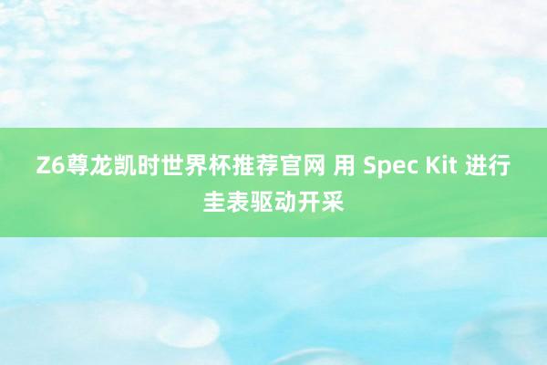 Z6尊龙凯时世界杯推荐官网 用 Spec Kit 进行圭表驱动开采