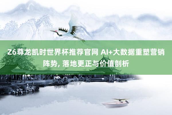 Z6尊龙凯时世界杯推荐官网 AI+大数据重塑营销阵势, 落地更正与价值剖析