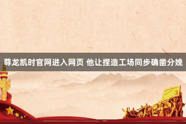 尊龙凯时官网进入网页 他让捏造工场同步确凿分娩