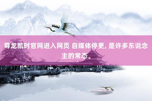 尊龙凯时官网进入网页 自媒体停更, 是许多东说念主的常态。