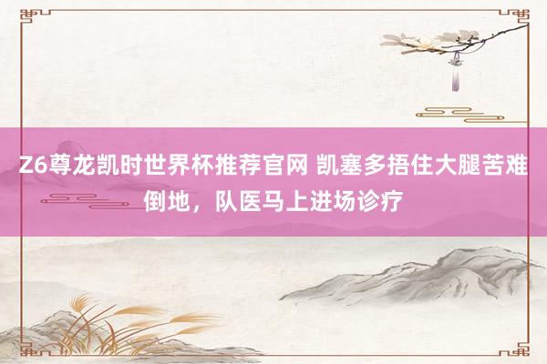 Z6尊龙凯时世界杯推荐官网 凯塞多捂住大腿苦难倒地，队医马上进场诊疗