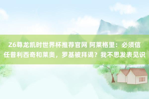 Z6尊龙凯时世界杯推荐官网 阿莱格里:必须信任普利西奇和莱奥,罗基被拜谒?我不思发表见识