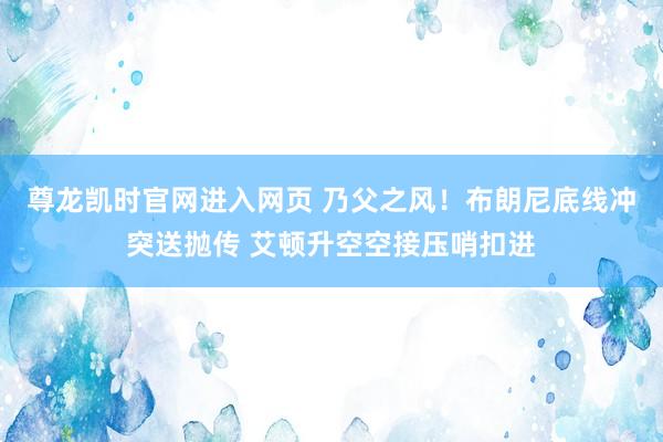 尊龙凯时官网进入网页 乃父之风！布朗尼底线冲突送抛传 艾顿升空空接压哨扣进