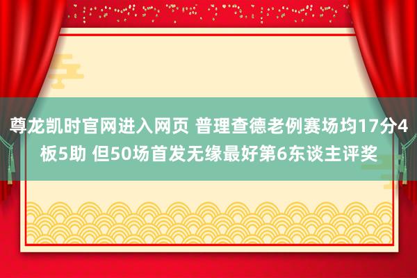 尊龙凯时官网进入网页 普理查德老例赛场均17分4板5助 但50场首发无缘最好第6东谈主评奖