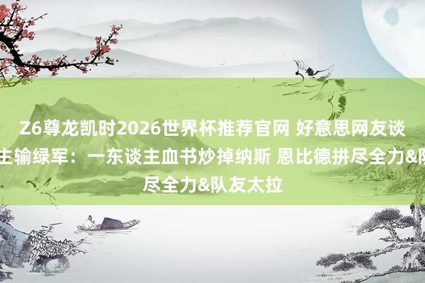 Z6尊龙凯时2026世界杯推荐官网 好意思网友谈76东谈主输绿军：一东谈主血书炒掉纳斯 恩比德拼尽全力&队友太拉