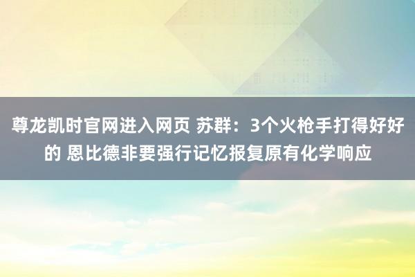 尊龙凯时官网进入网页 苏群:3个火枪手打得好好的 恩比德非要强行记忆报复原有化学响应