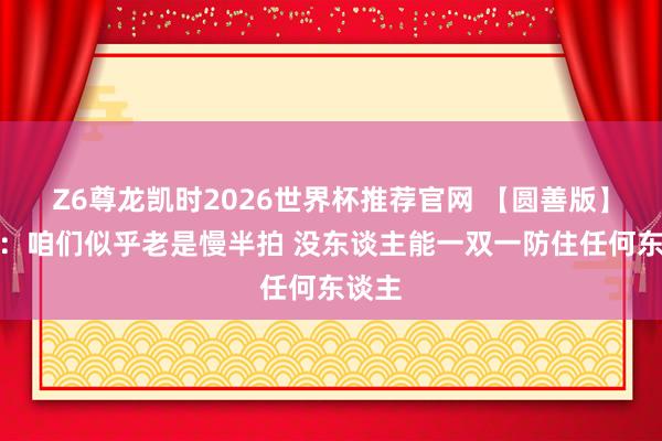 Z6尊龙凯时2026世界杯推荐官网 【圆善版】纳斯：咱们似乎老是慢半拍 没东谈主能一双一防住任何东谈主