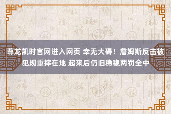 尊龙凯时官网进入网页 幸无大碍！詹姆斯反击被犯规重摔在地 起来后仍旧稳稳两罚全中