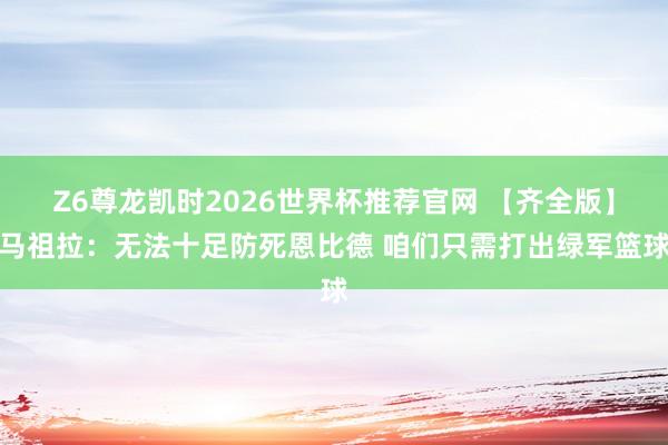 Z6尊龙凯时2026世界杯推荐官网 【齐全版】马祖拉:无法十足防死恩比德 咱们只需打出绿军篮球