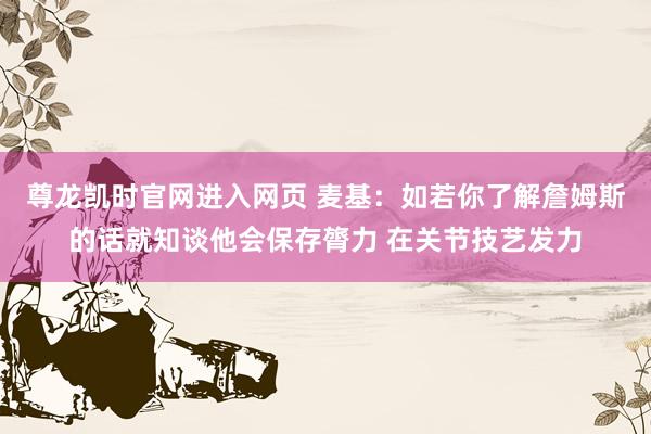 尊龙凯时官网进入网页 麦基：如若你了解詹姆斯的话就知谈他会保存膂力 在关节技艺发力