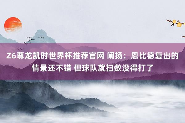 Z6尊龙凯时世界杯推荐官网 阐扬:恩比德复出的情景还不错 但球队就扫数没得打了