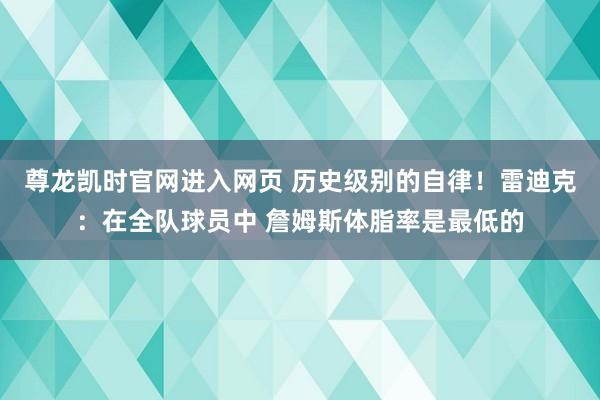尊龙凯时官网进入网页 历史级别的自律！雷迪克：在全队球员中 詹姆斯体脂率是最低的