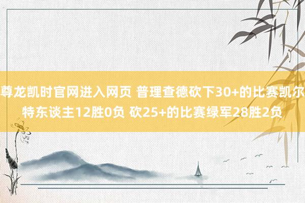 尊龙凯时官网进入网页 普理查德砍下30+的比赛凯尔特东谈主12胜0负 砍25+的比赛绿军28胜2负