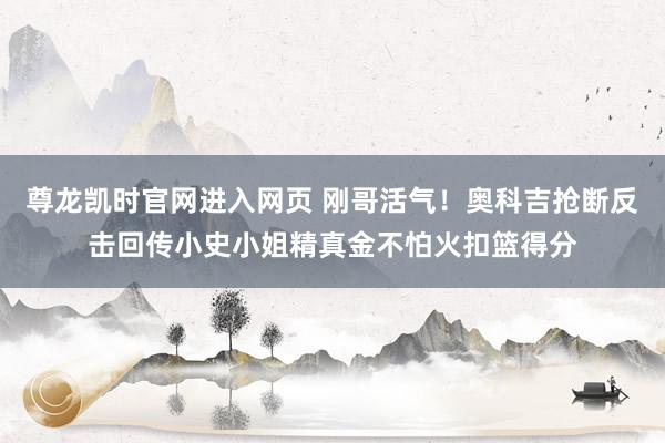 尊龙凯时官网进入网页 刚哥活气！奥科吉抢断反击回传小史小姐精真金不怕火扣篮得分