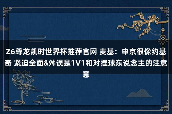Z6尊龙凯时世界杯推荐官网 麦基：申京很像约基奇 紧迫全面&舛误是1V1和对捏球东说念主的注意