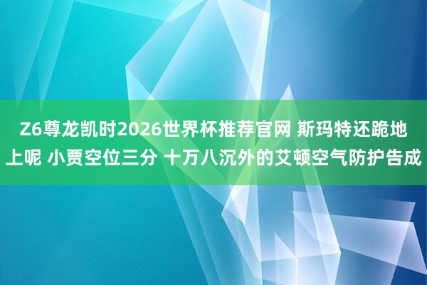 Z6尊龙凯时2026世界杯推荐官网 斯玛特还跪地上呢 小贾空位三分 十万八沉外的艾顿空气防护告成