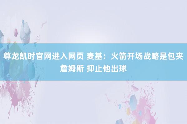 尊龙凯时官网进入网页 麦基：火箭开场战略是包夹詹姆斯 抑止他出球