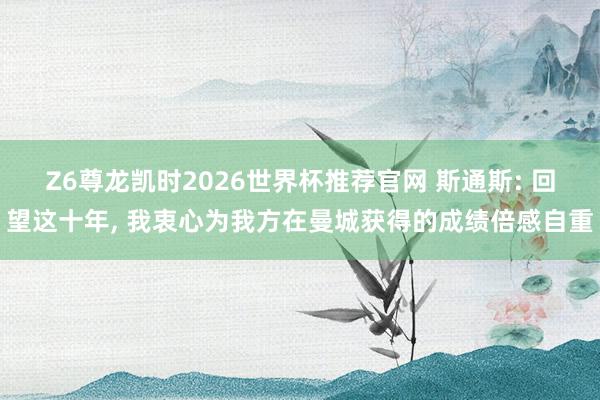 Z6尊龙凯时2026世界杯推荐官网 斯通斯: 回望这十年, 我衷心为我方在曼城获得的成绩倍感自重