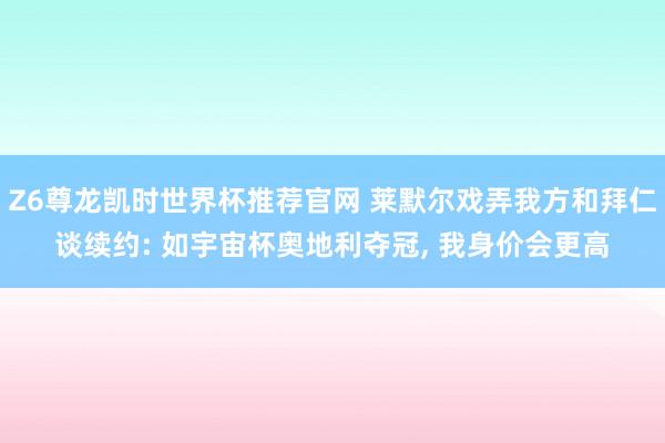 Z6尊龙凯时世界杯推荐官网 莱默尔戏弄我方和拜仁谈续约: 如宇宙杯奥地利夺冠, 我身价会更高