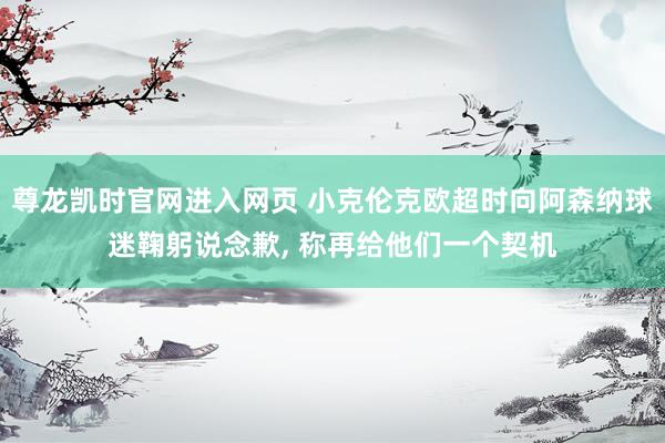 尊龙凯时官网进入网页 小克伦克欧超时向阿森纳球迷鞠躬说念歉, 称再给他们一个契机