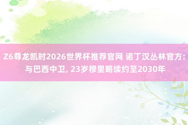 Z6尊龙凯时2026世界杯推荐官网 诺丁汉丛林官方: 与巴西中卫, 23岁穆里略续约至2030年