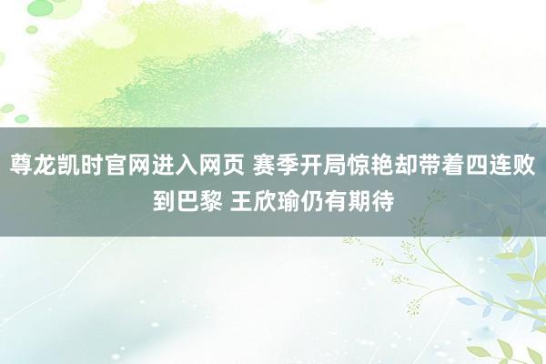 尊龙凯时官网进入网页 赛季开局惊艳却带着四连败到巴黎 王欣瑜仍有期待