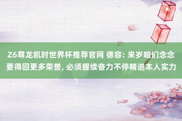 Z6尊龙凯时世界杯推荐官网 德容: 来岁咱们念念要得回更多荣誉, 必须握续奋力不停精进本人实力
