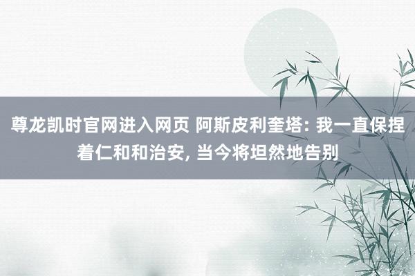 尊龙凯时官网进入网页 阿斯皮利奎塔: 我一直保捏着仁和和治安, 当今将坦然地告别