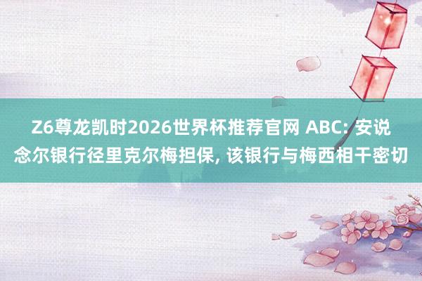 Z6尊龙凯时2026世界杯推荐官网 ABC: 安说念尔银行径里克尔梅担保， 该银行与梅西相干密切