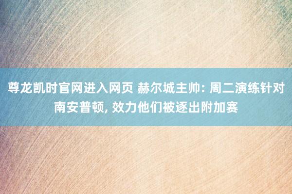尊龙凯时官网进入网页 赫尔城主帅: 周二演练针对南安普顿, 效力他们被逐出附加赛