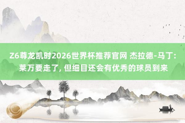 Z6尊龙凯时2026世界杯推荐官网 杰拉德-马丁: 莱万要走了, 但细目还会有优秀的球员到来
