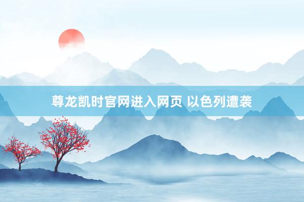 尊龙凯时官网进入网页 以色列遭袭