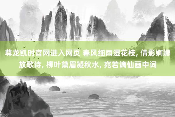 尊龙凯时官网进入网页 春风细雨湿花枝, 倩影婀娜放歌诗, 柳叶黛眉凝秋水, 宛若谪仙画中词