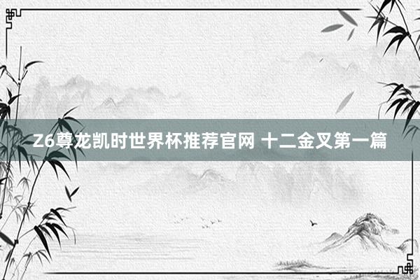 Z6尊龙凯时世界杯推荐官网 十二金叉第一篇