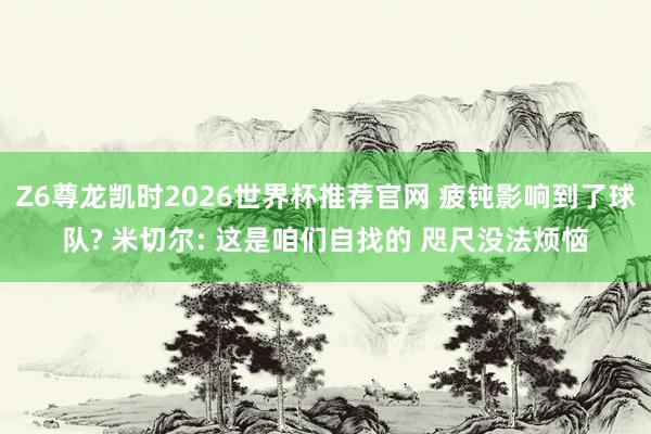 Z6尊龙凯时2026世界杯推荐官网 疲钝影响到了球队? 米切尔: 这是咱们自找的 咫尺没法烦恼