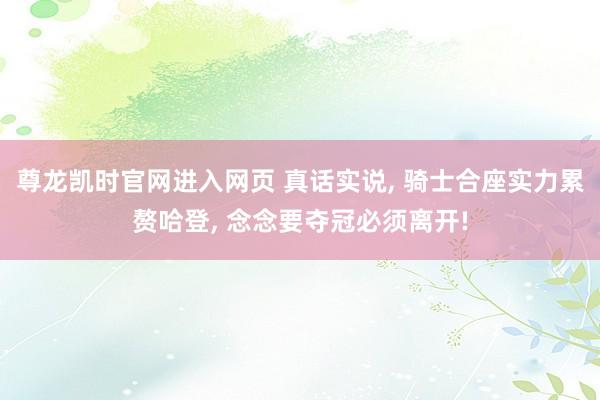 尊龙凯时官网进入网页 真话实说, 骑士合座实力累赘哈登, 念念要夺冠必须离开!