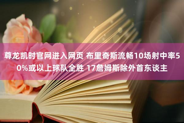 尊龙凯时官网进入网页 布里奇斯流畅10场射中率50%或以上球队全胜 17詹姆斯除外首东谈主
