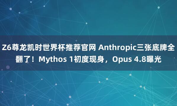 Z6尊龙凯时世界杯推荐官网 Anthropic三张底牌全翻了!Mythos 1初度现身,Opus 4.8曝光