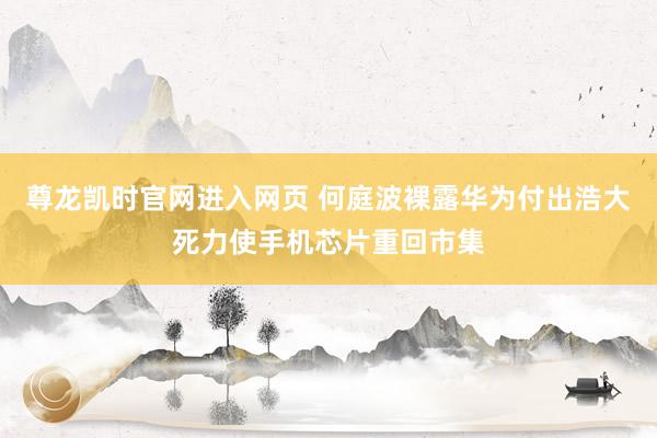 尊龙凯时官网进入网页 何庭波裸露华为付出浩大死力使手机芯片重回市集