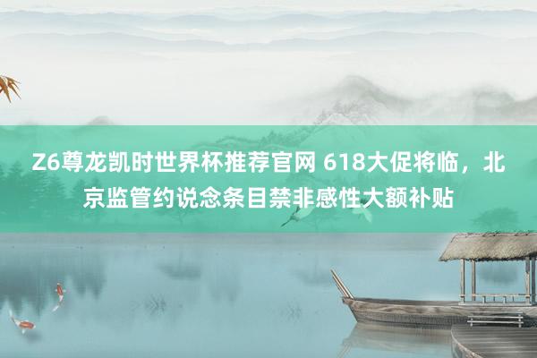 Z6尊龙凯时世界杯推荐官网 618大促将临,北京监管约说念条目禁非感性大额补贴