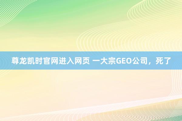 尊龙凯时官网进入网页 一大宗GEO公司,死了