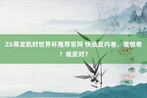 Z6尊龙凯时世界杯推荐官网 快递反内卷,谁惊奇?谁反对?