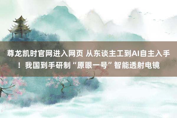 尊龙凯时官网进入网页 从东谈主工到AI自主入手！我国到手研制“原眼一号”智能透射电镜