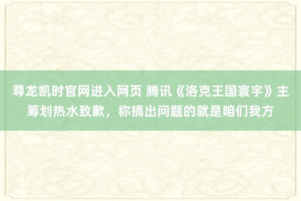 尊龙凯时官网进入网页 腾讯《洛克王国寰宇》主筹划热水致歉，称搞出问题的就是咱们我方