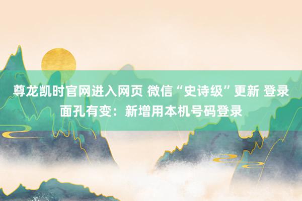 尊龙凯时官网进入网页 微信“史诗级”更新 登录面孔有变:新增用本机号码登录