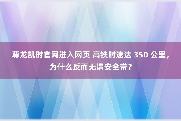 尊龙凯时官网进入网页 高铁时速达 350 公里,为什么反而无谓安全带?