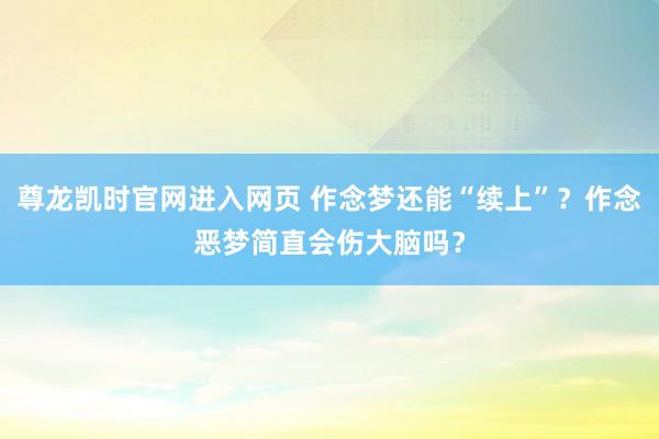 尊龙凯时官网进入网页 作念梦还能“续上”？作念恶梦简直会伤大脑吗？