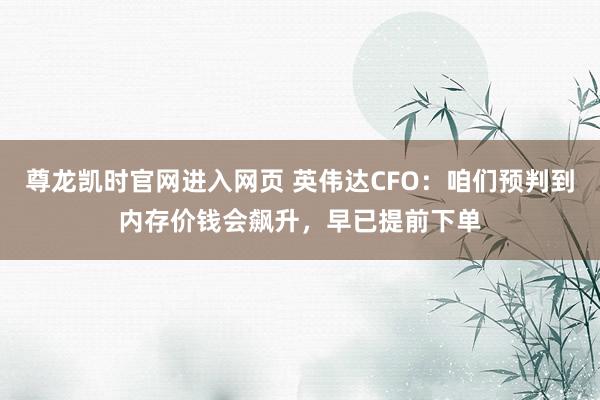 尊龙凯时官网进入网页 英伟达CFO：咱们预判到内存价钱会飙升，早已提前下单